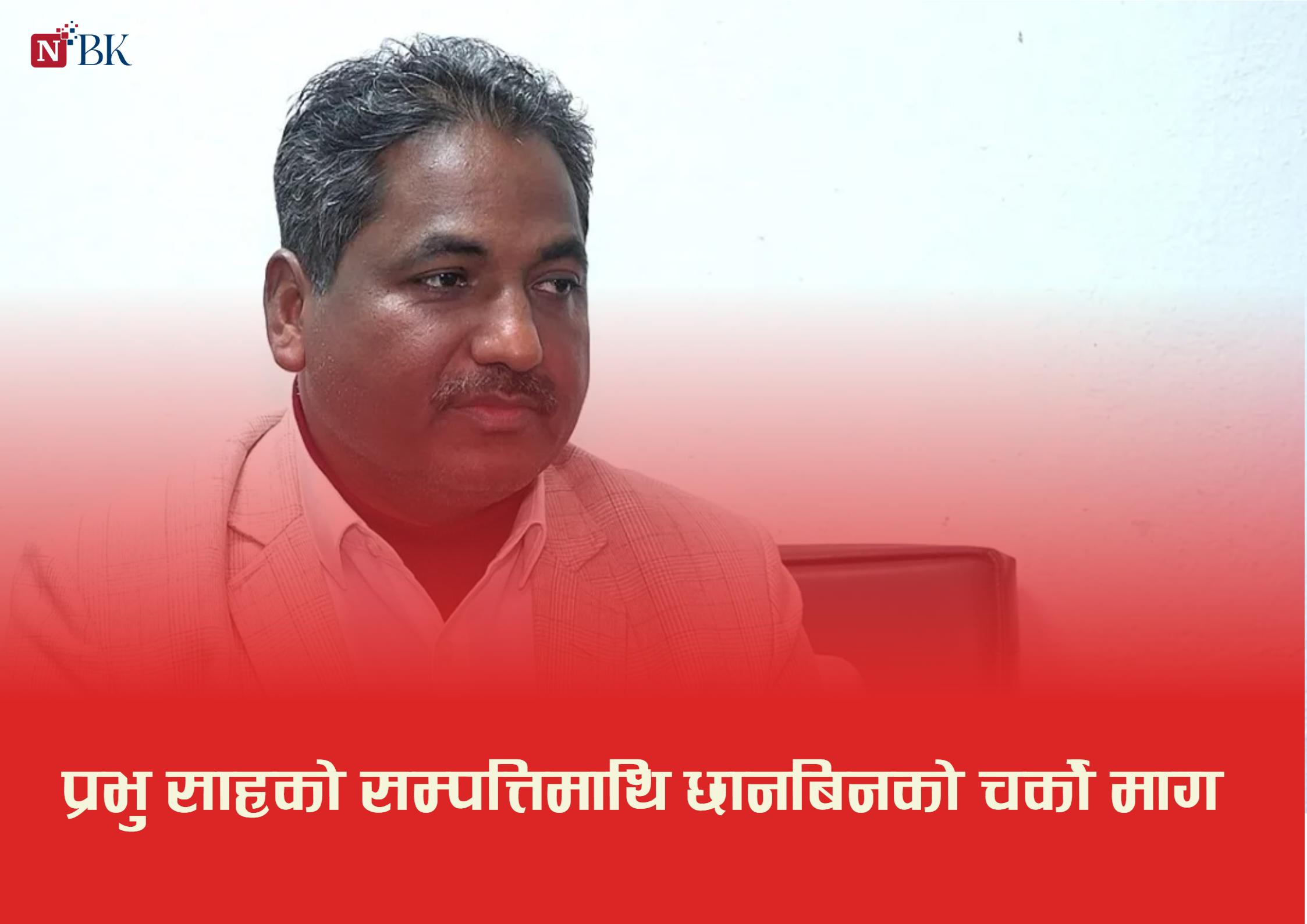 प्रभु साहको सम्पत्तिमाथि छानबिनको चर्को माग